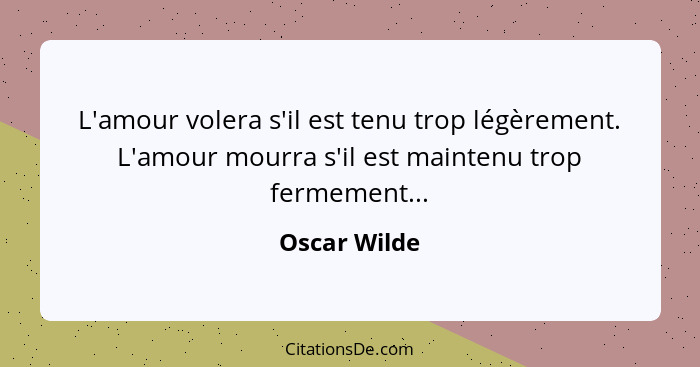 L'amour volera s'il est tenu trop légèrement. L'amour mourra s'il est maintenu trop fermement...... - Oscar Wilde