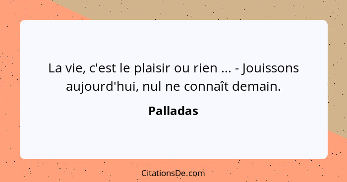 La vie, c'est le plaisir ou rien ... - Jouissons aujourd'hui, nul ne connaît demain.... - Palladas