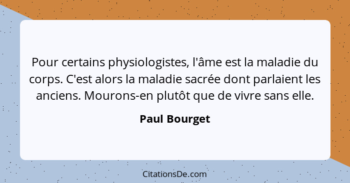 Pour certains physiologistes, l'âme est la maladie du corps. C'est alors la maladie sacrée dont parlaient les anciens. Mourons-en plutô... - Paul Bourget