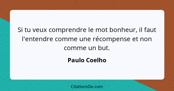 Si tu veux comprendre le mot bonheur, il faut l'entendre comme une récompense et non comme un but.... - Paulo Coelho