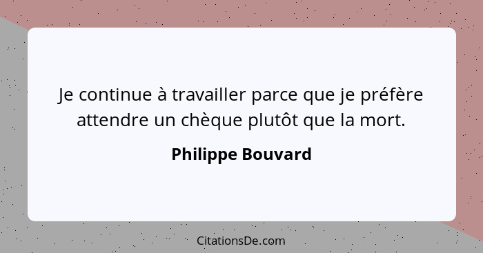 Je continue à travailler parce que je préfère attendre un chèque plutôt que la mort.... - Philippe Bouvard