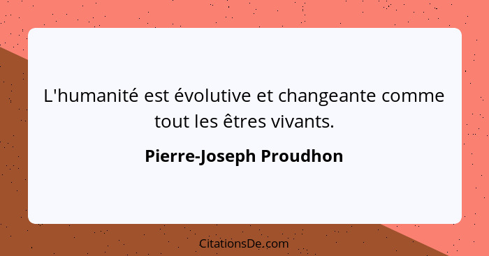 L'humanité est évolutive et changeante comme tout les êtres vivants.... - Pierre-Joseph Proudhon