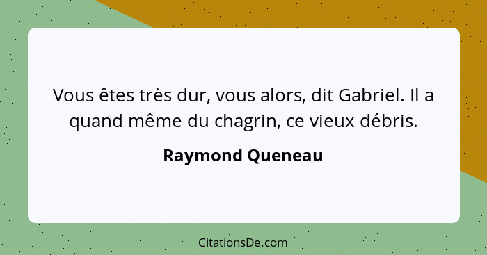 Vous êtes très dur, vous alors, dit Gabriel. Il a quand même du chagrin, ce vieux débris.... - Raymond Queneau