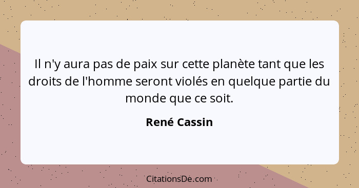 Il n'y aura pas de paix sur cette planète tant que les droits de l'homme seront violés en quelque partie du monde que ce soit.... - René Cassin