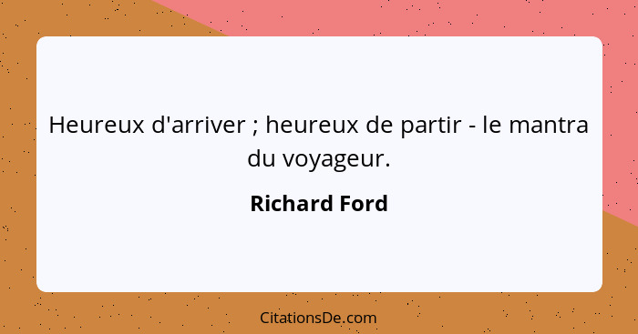 Heureux d'arriver ; heureux de partir - le mantra du voyageur.... - Richard Ford