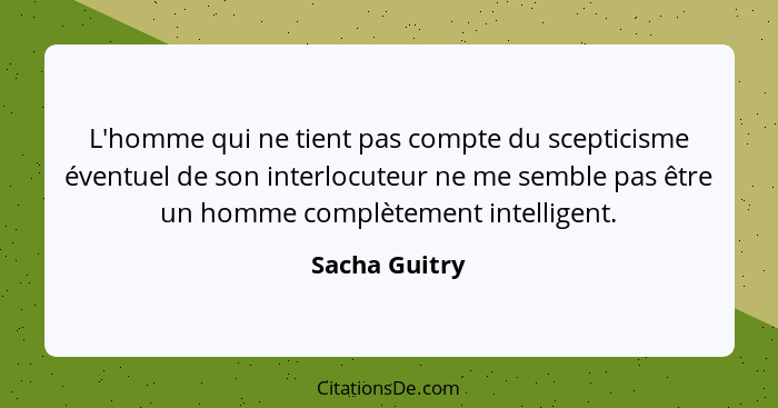 L'homme qui ne tient pas compte du scepticisme éventuel de son interlocuteur ne me semble pas être un homme complètement intelligent.... - Sacha Guitry