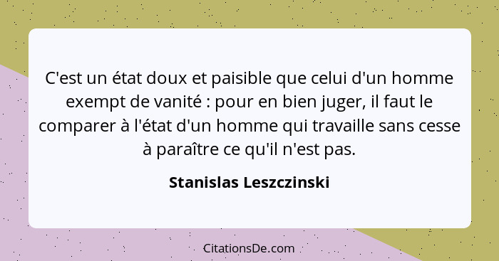 C'est un état doux et paisible que celui d'un homme exempt de vanité : pour en bien juger, il faut le comparer à l'état d... - Stanislas Leszczinski