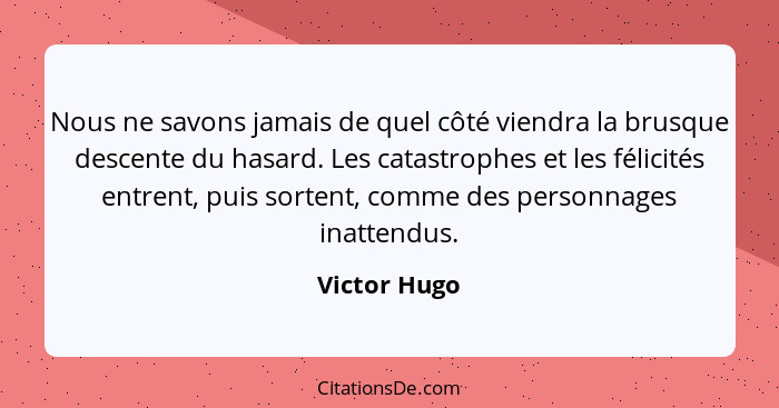 Nous ne savons jamais de quel côté viendra la brusque descente du hasard. Les catastrophes et les félicités entrent, puis sortent, comme... - Victor Hugo