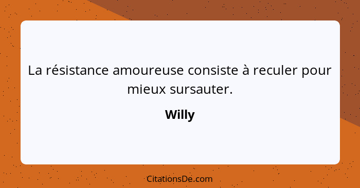 La résistance amoureuse consiste à reculer pour mieux sursauter.... - Willy