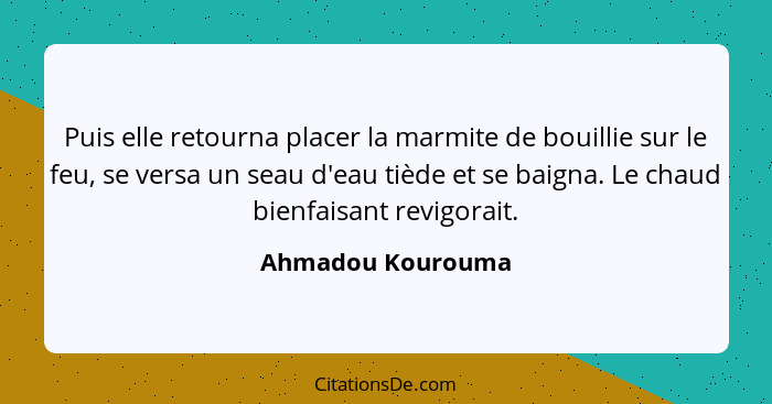 Puis elle retourna placer la marmite de bouillie sur le feu, se versa un seau d'eau tiède et se baigna. Le chaud bienfaisant revigo... - Ahmadou Kourouma