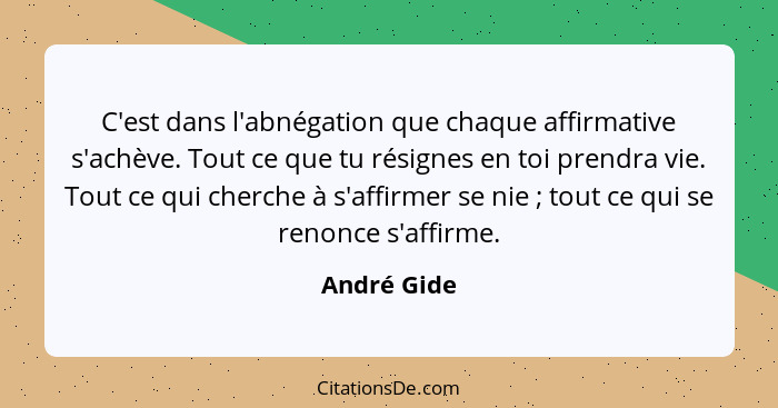 C'est dans l'abnégation que chaque affirmative s'achève. Tout ce que tu résignes en toi prendra vie. Tout ce qui cherche à s'affirmer se... - André Gide