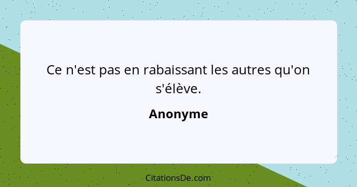 Ce n'est pas en rabaissant les autres qu'on s'élève.... - Anonyme