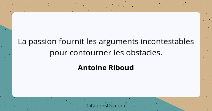 La passion fournit les arguments incontestables pour contourner les obstacles.... - Antoine Riboud