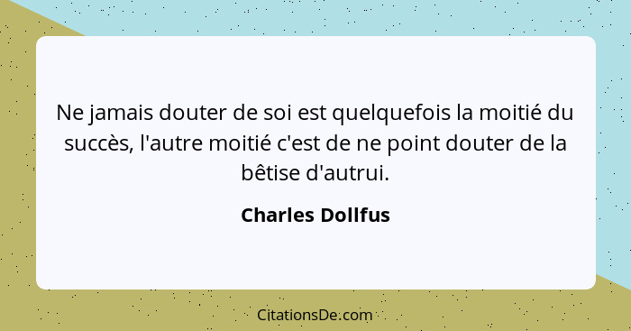 Ne jamais douter de soi est quelquefois la moitié du succès, l'autre moitié c'est de ne point douter de la bêtise d'autrui.... - Charles Dollfus