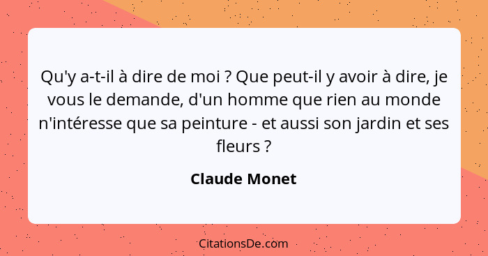 Qu'y a-t-il à dire de moi ? Que peut-il y avoir à dire, je vous le demande, d'un homme que rien au monde n'intéresse que sa peintu... - Claude Monet