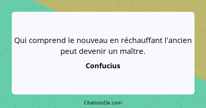 Qui comprend le nouveau en réchauffant l'ancien peut devenir un maître.... - Confucius