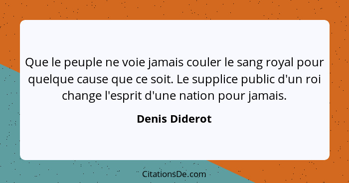 Que le peuple ne voie jamais couler le sang royal pour quelque cause que ce soit. Le supplice public d'un roi change l'esprit d'une na... - Denis Diderot