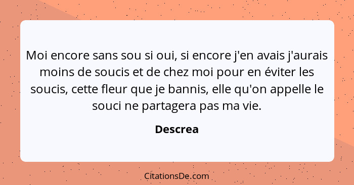 Moi encore sans sou si oui, si encore j'en avais j'aurais moins de soucis et de chez moi pour en éviter les soucis, cette fleur que je banni... - Descrea