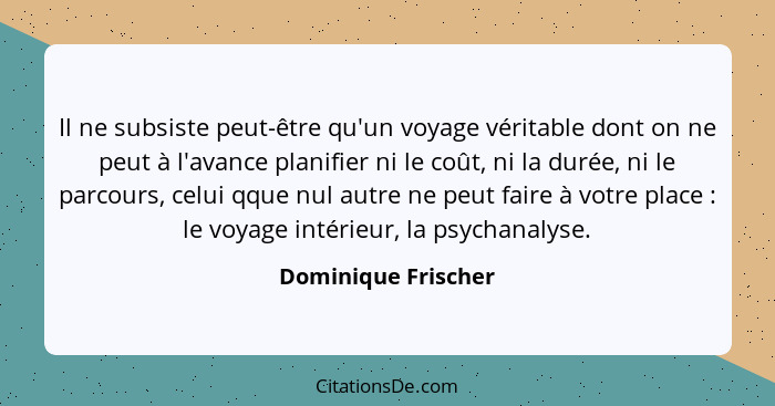 Il ne subsiste peut-être qu'un voyage véritable dont on ne peut à l'avance planifier ni le coût, ni la durée, ni le parcours, cel... - Dominique Frischer