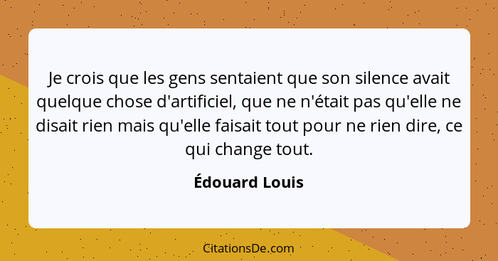 Je crois que les gens sentaient que son silence avait quelque chose d'artificiel, que ne n'était pas qu'elle ne disait rien mais qu'el... - Édouard Louis