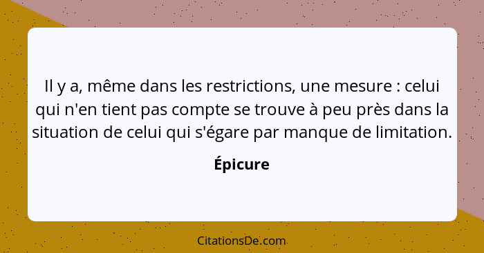 Il y a, même dans les restrictions, une mesure : celui qui n'en tient pas compte se trouve à peu près dans la situation de celui qui s'... - Épicure