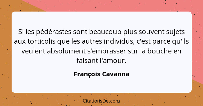 Si les pédérastes sont beaucoup plus souvent sujets aux torticolis que les autres individus, c'est parce qu'ils veulent absolument... - François Cavanna