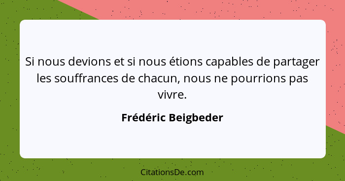 Si nous devions et si nous étions capables de partager les souffrances de chacun, nous ne pourrions pas vivre.... - Frédéric Beigbeder