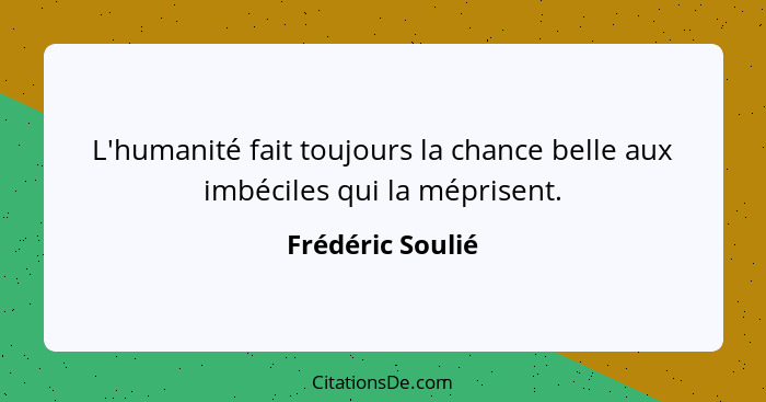 L'humanité fait toujours la chance belle aux imbéciles qui la méprisent.... - Frédéric Soulié