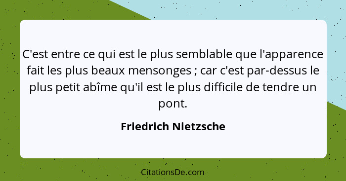 C'est entre ce qui est le plus semblable que l'apparence fait les plus beaux mensonges ; car c'est par-dessus le plus petit... - Friedrich Nietzsche