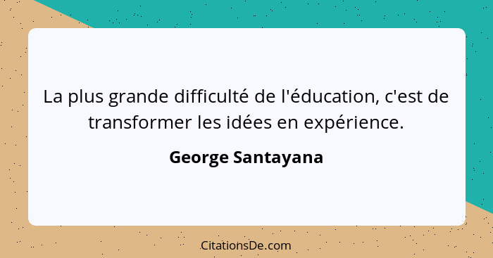La plus grande difficulté de l'éducation, c'est de transformer les idées en expérience.... - George Santayana