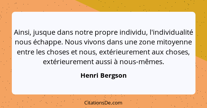 Ainsi, jusque dans notre propre individu, l'individualité nous échappe. Nous vivons dans une zone mitoyenne entre les choses et nous,... - Henri Bergson