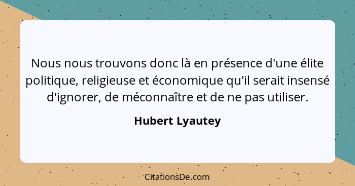 Nous nous trouvons donc là en présence d'une élite politique, religieuse et économique qu'il serait insensé d'ignorer, de méconnaître... - Hubert Lyautey