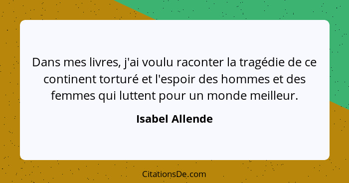 Dans mes livres, j'ai voulu raconter la tragédie de ce continent torturé et l'espoir des hommes et des femmes qui luttent pour un mon... - Isabel Allende