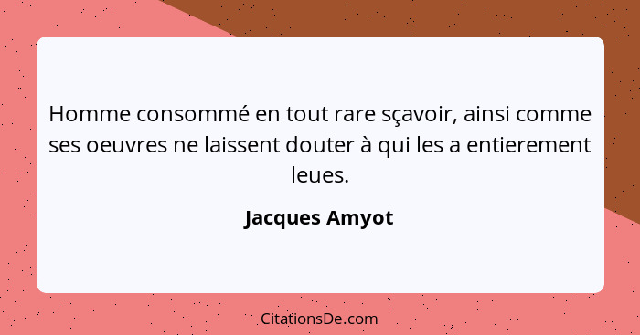 Homme consommé en tout rare sçavoir, ainsi comme ses oeuvres ne laissent douter à qui les a entierement leues.... - Jacques Amyot