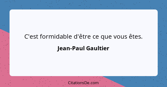 C'est formidable d'être ce que vous êtes.... - Jean-Paul Gaultier