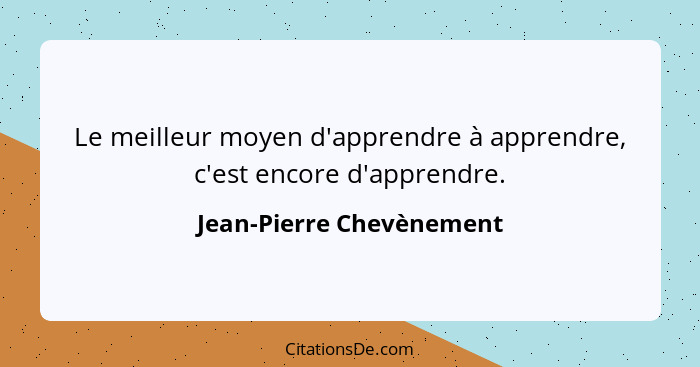 Le meilleur moyen d'apprendre à apprendre, c'est encore d'apprendre.... - Jean-Pierre Chevènement