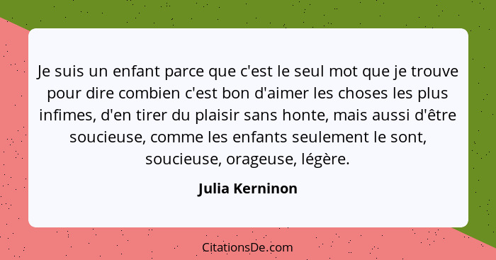 Je suis un enfant parce que c'est le seul mot que je trouve pour dire combien c'est bon d'aimer les choses les plus infimes, d'en tir... - Julia Kerninon