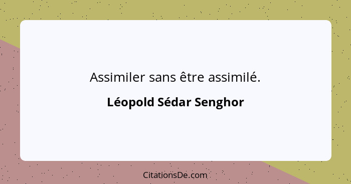 Assimiler sans être assimilé.... - Léopold Sédar Senghor