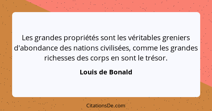 Les grandes propriétés sont les véritables greniers d'abondance des nations civilisées, comme les grandes richesses des corps en son... - Louis de Bonald