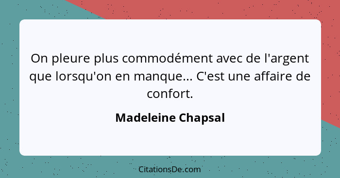 On pleure plus commodément avec de l'argent que lorsqu'on en manque... C'est une affaire de confort.... - Madeleine Chapsal