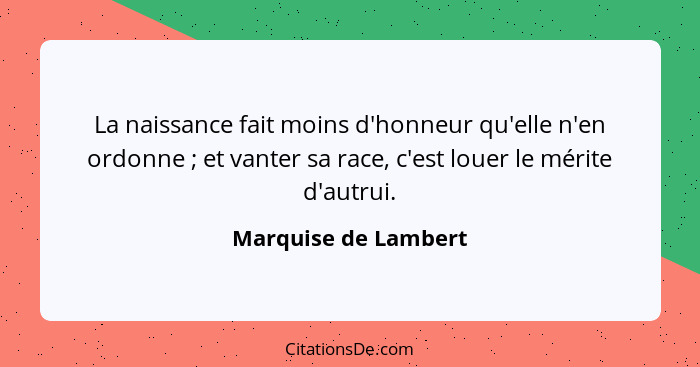 La naissance fait moins d'honneur qu'elle n'en ordonne ; et vanter sa race, c'est louer le mérite d'autrui.... - Marquise de Lambert