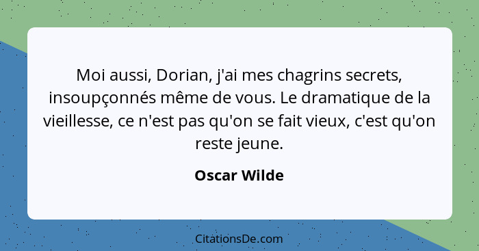 Moi aussi, Dorian, j'ai mes chagrins secrets, insoupçonnés même de vous. Le dramatique de la vieillesse, ce n'est pas qu'on se fait vieu... - Oscar Wilde