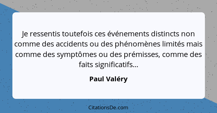 Je ressentis toutefois ces événements distincts non comme des accidents ou des phénomènes limités mais comme des symptômes ou des prémis... - Paul Valéry