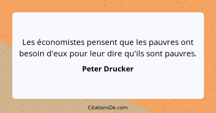 Les économistes pensent que les pauvres ont besoin d'eux pour leur dire qu'ils sont pauvres.... - Peter Drucker