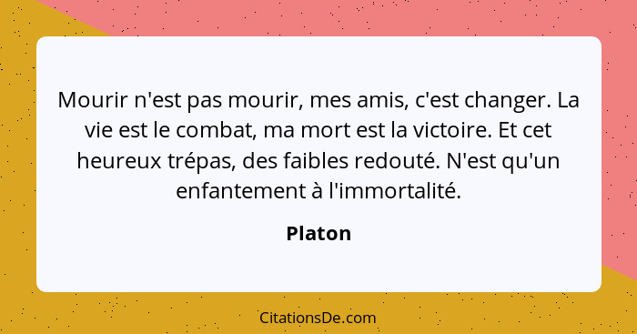 Mourir n'est pas mourir, mes amis, c'est changer. La vie est le combat, ma mort est la victoire. Et cet heureux trépas, des faibles redouté.... - Platon