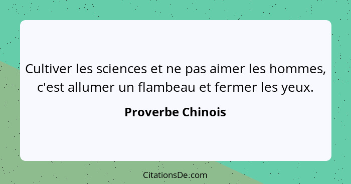 Cultiver les sciences et ne pas aimer les hommes, c'est allumer un flambeau et fermer les yeux.... - Proverbe Chinois