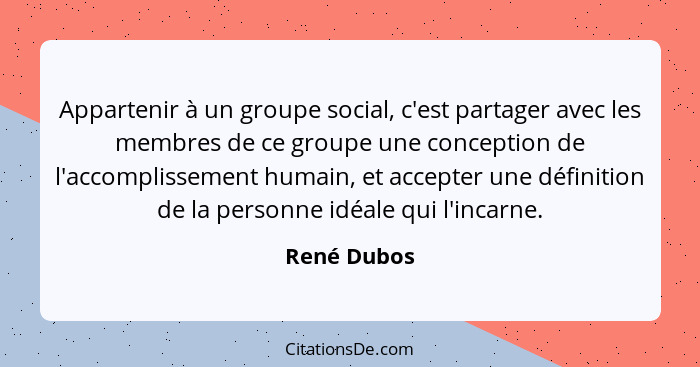 Appartenir à un groupe social, c'est partager avec les membres de ce groupe une conception de l'accomplissement humain, et accepter une d... - René Dubos