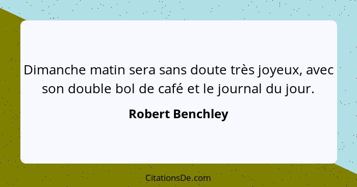 Dimanche matin sera sans doute très joyeux, avec son double bol de café et le journal du jour.... - Robert Benchley