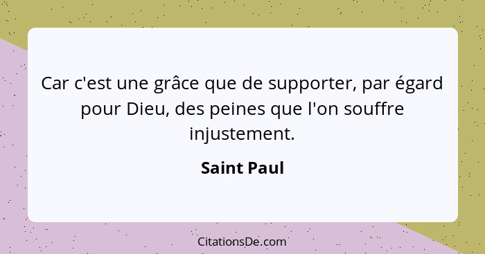 Car c'est une grâce que de supporter, par égard pour Dieu, des peines que l'on souffre injustement.... - Saint Paul