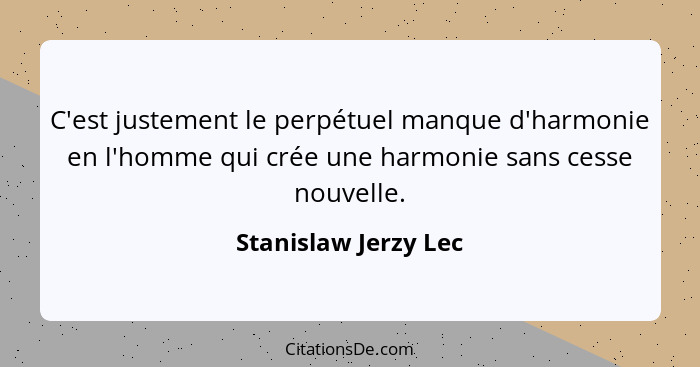 C'est justement le perpétuel manque d'harmonie en l'homme qui crée une harmonie sans cesse nouvelle.... - Stanislaw Jerzy Lec